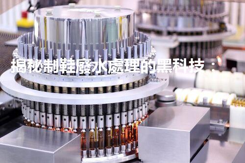 揭秘制鞋廢水處理的黑科技：你不明白的環(huán)保秘密！